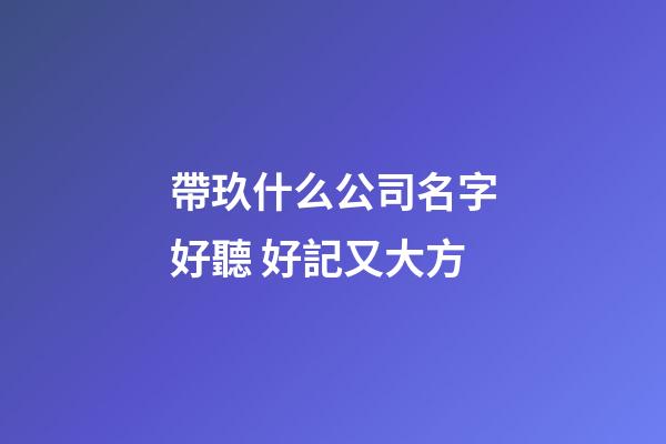 帶玖什么公司名字好聽 好記又大方-第1張-公司起名-玄機派